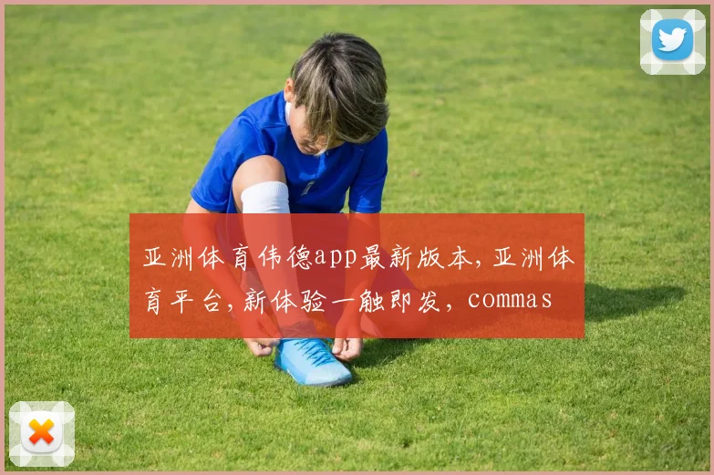亚洲体育伟德app最新版本,亚洲体育平台,新体验一触即发, commas 领航潮流