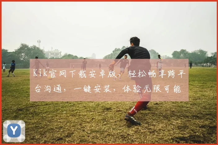 Kik官网下载安卓版，轻松畅享跨平台沟通，一键安装，体验无限可能，三步搞定