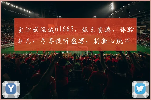 金沙娱场城61665，娱乐首选，体验非凡，尽享视听盛宴，刺激心跳不停