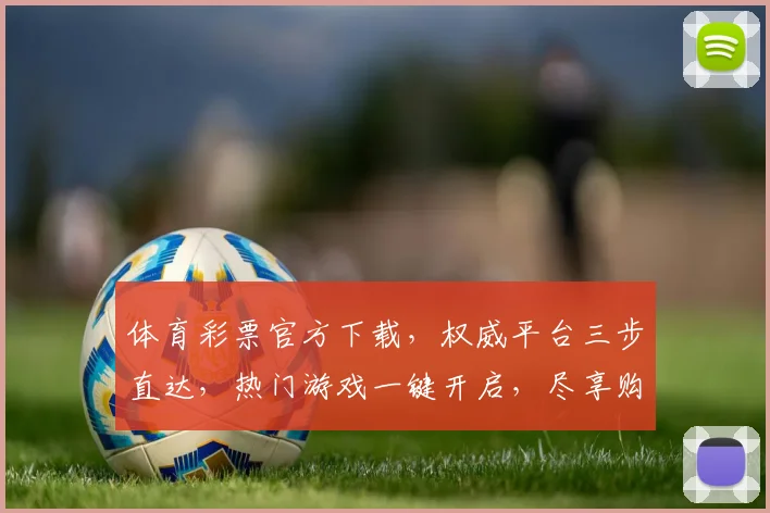 体育彩票官方下载，权威平台三步直达，热门游戏一键开启，尽享购彩乐趣，轻松中大奖