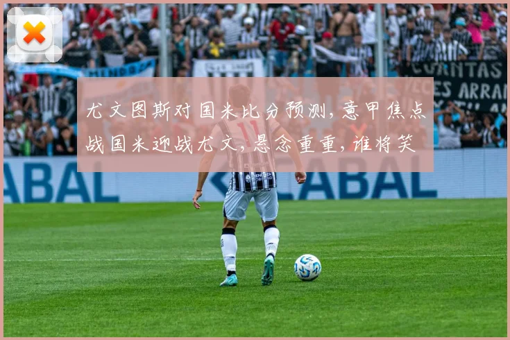尤文图斯对国米比分预测,意甲焦点战国米迎战尤文,悬念重重,谁将笑到最后