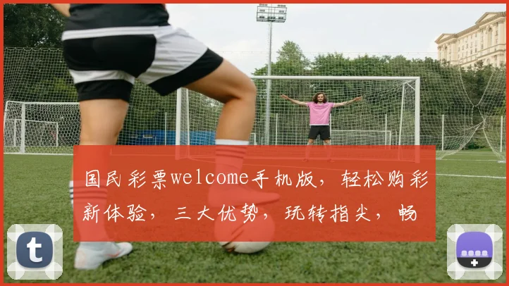 国民彩票welcome手机版，轻松购彩新体验，三大优势，玩转指尖，畅享好运