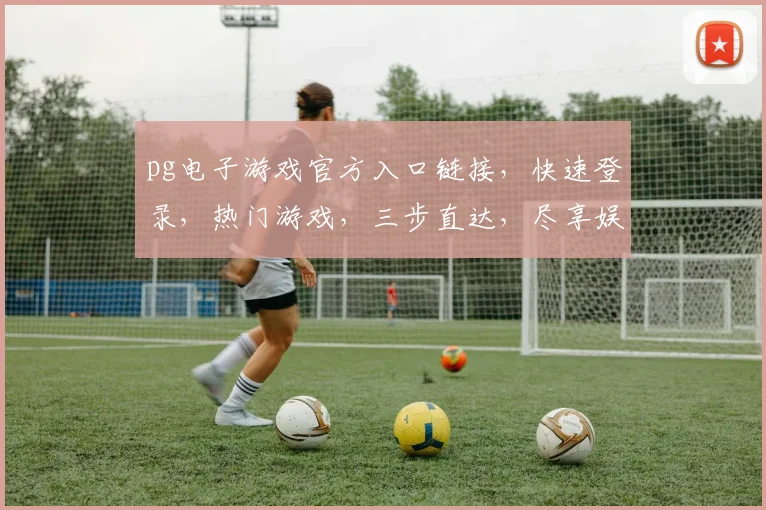 pg电子游戏官方入口链接，快速登录，热门游戏，三步直达，尽享娱乐