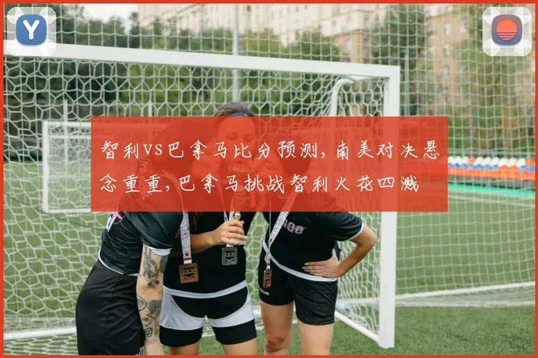 智利vs巴拿马比分预测,南美对决悬念重重,巴拿马挑战智利火花四溅