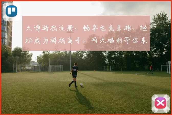 火博游戏注册，畅享电竞乐趣，轻松成为游戏高手，两大福利等你来