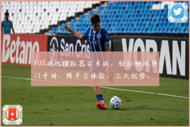 iOS游戏模拟器安卓版，轻松畅玩热门手游，跨平台体验，三大优势，一键安装
