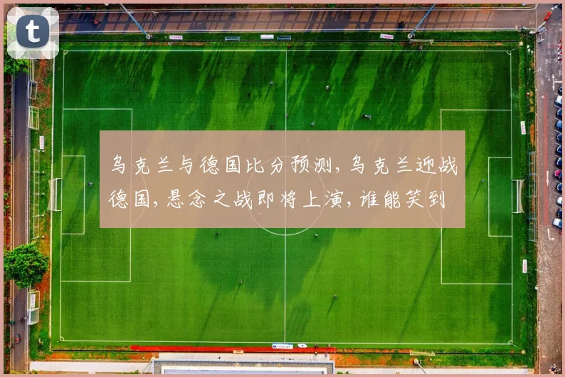 乌克兰与德国比分预测,乌克兰迎战德国,悬念之战即将上演,谁能笑到最后