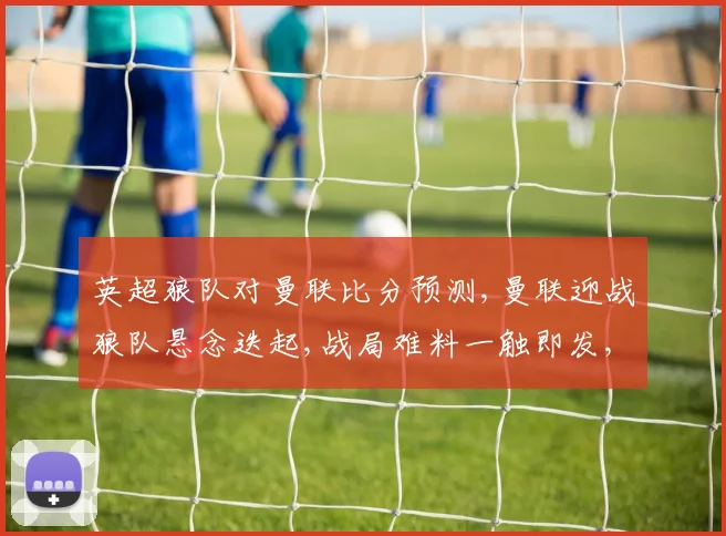 英超狼队对曼联比分预测,曼联迎战狼队悬念迭起,战局难料一触即发,比分悬而未决。