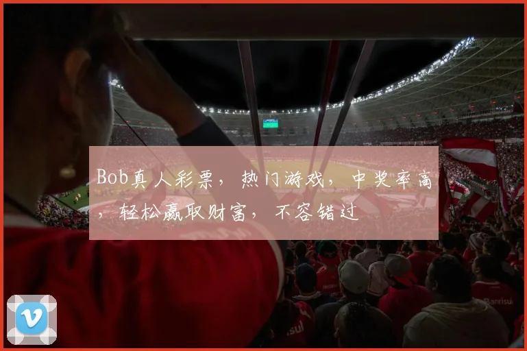 Bob真人彩票，热门游戏，中奖率高，轻松赢取财富，不容错过