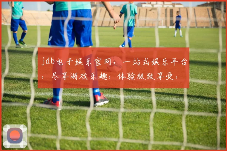 jdb电子娱乐官网，一站式娱乐平台，尽享游戏乐趣，体验极致享受，三重福利等你来拿