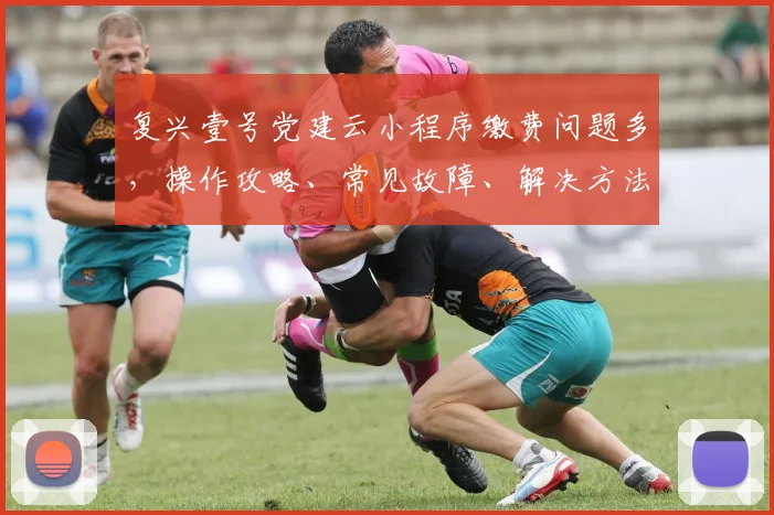 复兴壹号党建云小程序缴费问题多，操作攻略、常见故障、解决方法，快来看看吧
