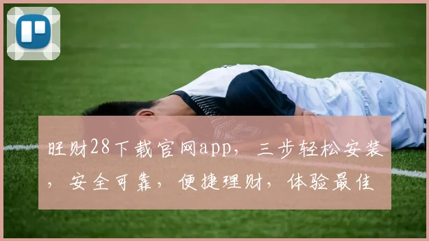 旺财28下载官网app，三步轻松安装，安全可靠，便捷理财，体验最佳