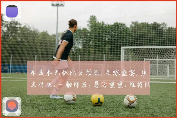 印度和巴林比分预测,足球盛宴,焦点对决,一触即发,悬念重重,谁将问鼎