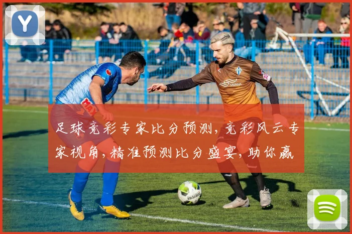 足球竞彩专家比分预测,竞彩风云专家视角,精准预测比分盛宴,助你赢球